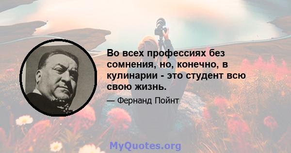 Во всех профессиях без сомнения, но, конечно, в кулинарии - это студент всю свою жизнь.