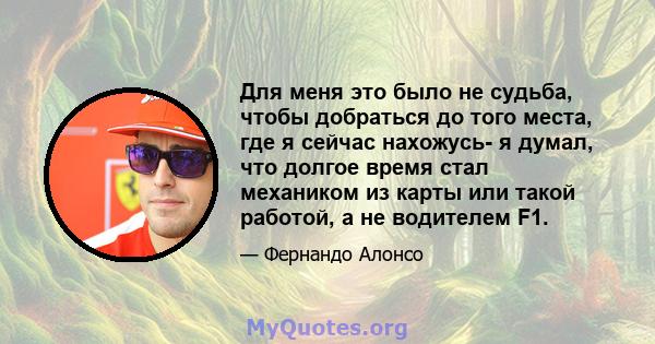 Для меня это было не судьба, чтобы добраться до того места, где я сейчас нахожусь- я думал, что долгое время стал механиком из карты или такой работой, а не водителем F1.