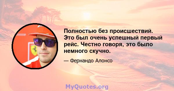 Полностью без происшествий. Это был очень успешный первый рейс. Честно говоря, это было немного скучно.