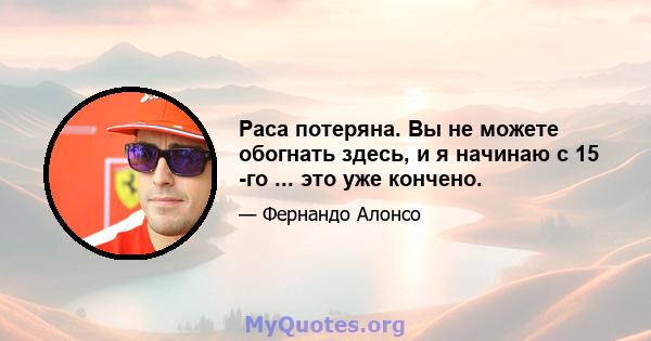 Раса потеряна. Вы не можете обогнать здесь, и я начинаю с 15 -го ... это уже кончено.