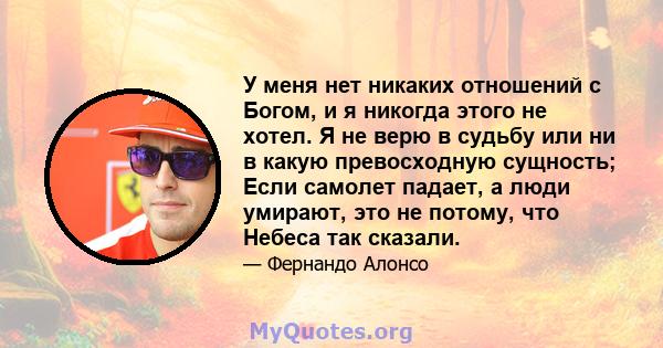 У меня нет никаких отношений с Богом, и я никогда этого не хотел. Я не верю в судьбу или ни в какую превосходную сущность; Если самолет падает, а люди умирают, это не потому, что Небеса так сказали.