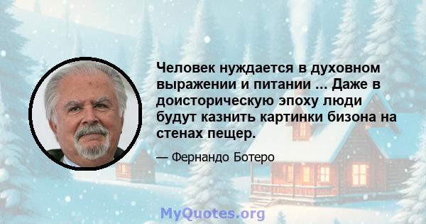 Человек нуждается в духовном выражении и питании ... Даже в доисторическую эпоху люди будут казнить картинки бизона на стенах пещер.