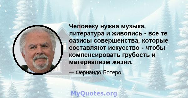 Человеку нужна музыка, литература и живопись - все те оазисы совершенства, которые составляют искусство - чтобы компенсировать грубость и материализм жизни.