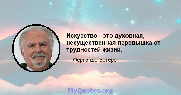 Искусство - это духовная, несущественная передышка от трудностей жизни.