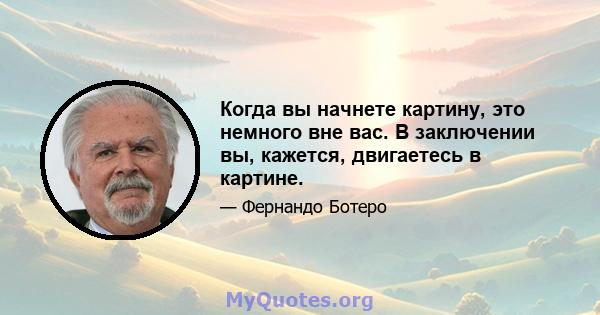 Когда вы начнете картину, это немного вне вас. В заключении вы, кажется, двигаетесь в картине.