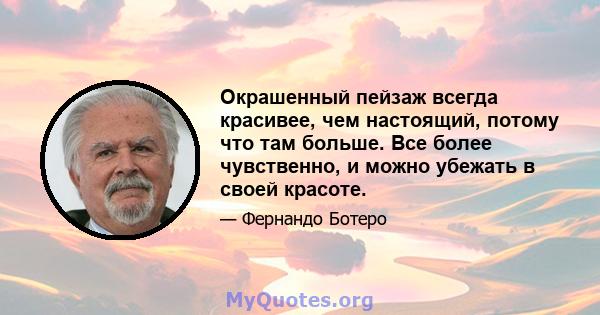 Окрашенный пейзаж всегда красивее, чем настоящий, потому что там больше. Все более чувственно, и можно убежать в своей красоте.