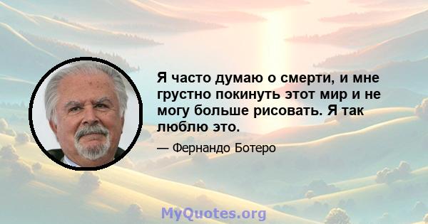 Я часто думаю о смерти, и мне грустно покинуть этот мир и не могу больше рисовать. Я так люблю это.