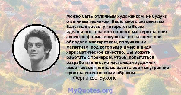 Можно быть отличным художником, не будучи отличным техником. Было много знаменитых балетных звезд, у которых не было идеального тела или полного мастерства всех аспектов формы искусства, но на сцене они обладали