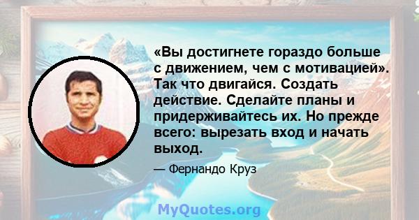 «Вы достигнете гораздо больше с движением, чем с мотивацией». Так что двигайся. Создать действие. Сделайте планы и придерживайтесь их. Но прежде всего: вырезать вход и начать выход.