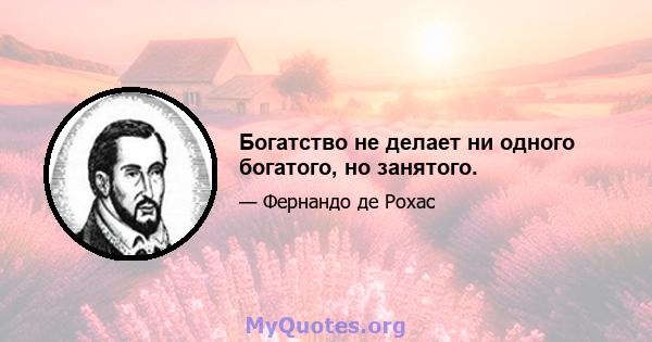 Богатство не делает ни одного богатого, но занятого.