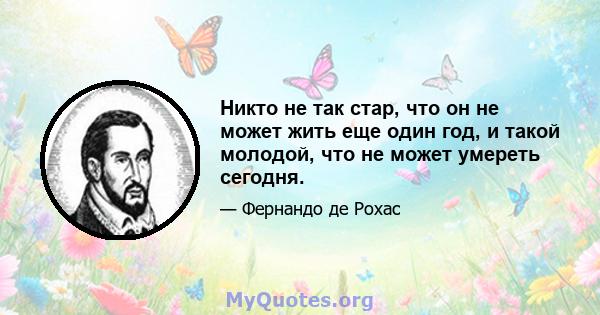 Никто не так стар, что он не может жить еще один год, и такой молодой, что не может умереть сегодня.