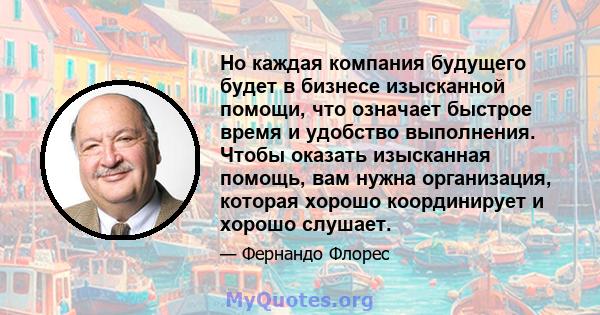 Но каждая компания будущего будет в бизнесе изысканной помощи, что означает быстрое время и удобство выполнения. Чтобы оказать изысканная помощь, вам нужна организация, которая хорошо координирует и хорошо слушает.