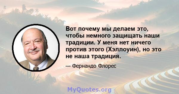 Вот почему мы делаем это, чтобы немного защищать наши традиции. У меня нет ничего против этого (Хэллоуин), но это не наша традиция.