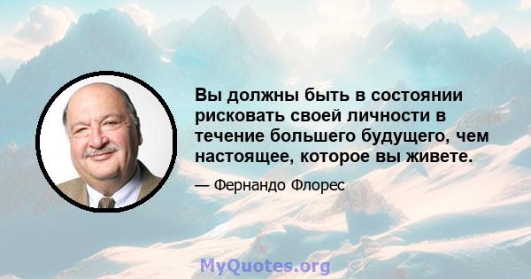 Вы должны быть в состоянии рисковать своей личности в течение большего будущего, чем настоящее, которое вы живете.