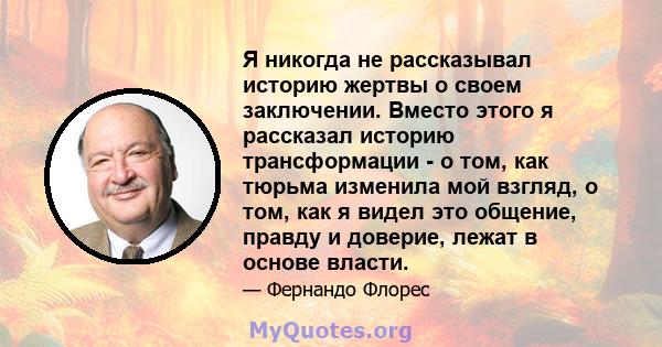 Я никогда не рассказывал историю жертвы о своем заключении. Вместо этого я рассказал историю трансформации - о том, как тюрьма изменила мой взгляд, о том, как я видел это общение, правду и доверие, лежат в основе власти.