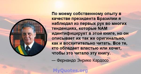 По моему собственному опыту в качестве президента Бразилии я наблюдал из первых рук во многих тенденциях, которые NAM идентифицирует в этой книге, но он описывает их так же оригинально, как и восхитительно читать. Все