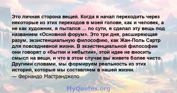 Это личная сторона вещей. Когда я начал переходить через некоторые из этих переходов в моей голове, как и человек, а не как художник, я пытался ... по сути, я сделал эту вещь под названием «Основной форум». Это три дня, 