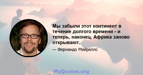 Мы забыли этот континент в течение долгого времени - и теперь, наконец, Африка заново открывают.