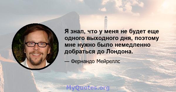 Я знал, что у меня не будет еще одного выходного дня, поэтому мне нужно было немедленно добраться до Лондона.