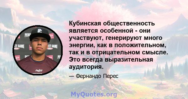 Кубинская общественность является особенной - они участвуют, генерируют много энергии, как в положительном, так и в отрицательном смысле. Это всегда выразительная аудитория.