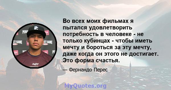 Во всех моих фильмах я пытался удовлетворить потребность в человеке - не только кубинцах - чтобы иметь мечту и бороться за эту мечту, даже когда он этого не достигает. Это форма счастья.