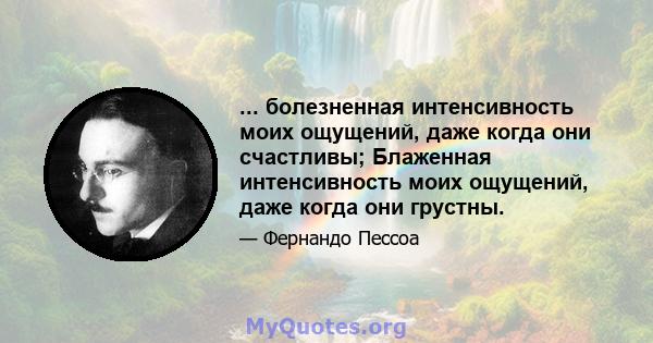 ... болезненная интенсивность моих ощущений, даже когда они счастливы; Блаженная интенсивность моих ощущений, даже когда они грустны.