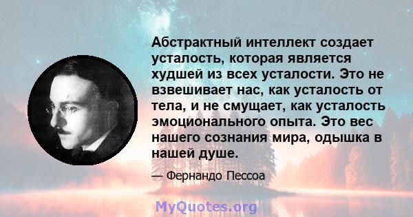 Абстрактный интеллект создает усталость, которая является худшей из всех усталости. Это не взвешивает нас, как усталость от тела, и не смущает, как усталость эмоционального опыта. Это вес нашего сознания мира, одышка в