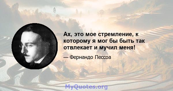 Ах, это мое стремление, к которому я мог бы быть так отвлекает и мучил меня!