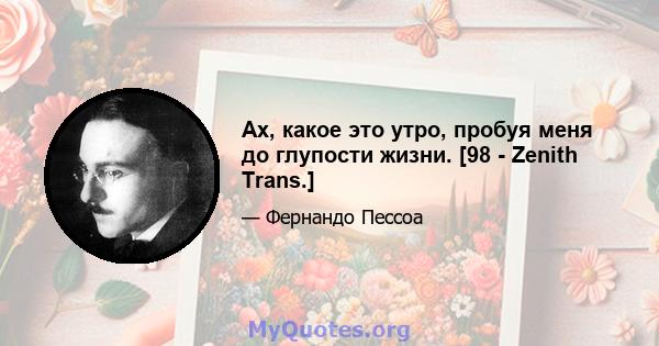 Ах, какое это утро, пробуя меня до глупости жизни. [98 - Zenith Trans.]