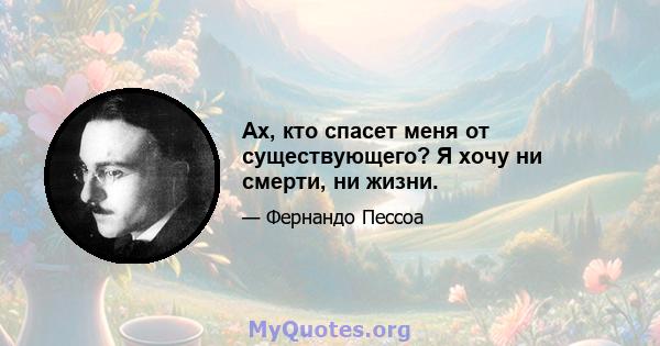 Ах, кто спасет меня от существующего? Я хочу ни смерти, ни жизни.