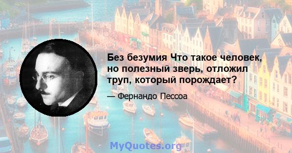 Без безумия Что такое человек, но полезный зверь, отложил труп, который порождает?