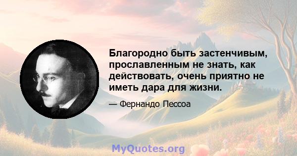 Благородно быть застенчивым, прославленным не знать, как действовать, очень приятно не иметь дара для жизни.