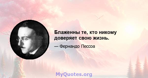 Блаженны те, кто никому доверяет свою жизнь.