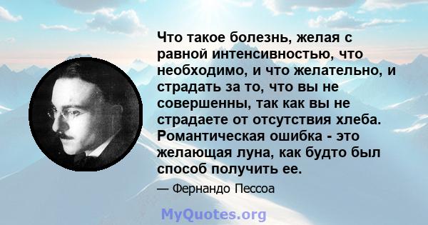 Что такое болезнь, желая с равной интенсивностью, что необходимо, и что желательно, и страдать за то, что вы не совершенны, так как вы не страдаете от отсутствия хлеба. Романтическая ошибка - это желающая луна, как