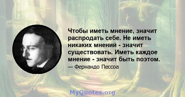 Чтобы иметь мнение, значит распродать себе. Не иметь никаких мнений - значит существовать. Иметь каждое мнение - значит быть поэтом.