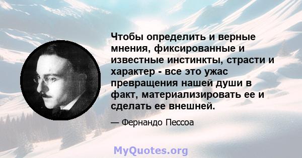 Чтобы определить и верные мнения, фиксированные и известные инстинкты, страсти и характер - все это ужас превращения нашей души в факт, материализировать ее и сделать ее внешней.