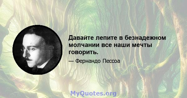 Давайте лепите в безнадежном молчании все наши мечты говорить.