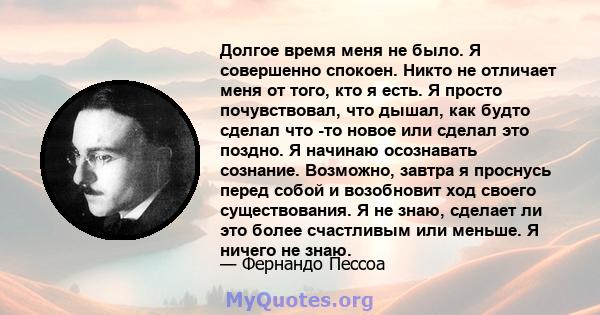 Долгое время меня не было. Я совершенно спокоен. Никто не отличает меня от того, кто я есть. Я просто почувствовал, что дышал, как будто сделал что -то новое или сделал это поздно. Я начинаю осознавать сознание.