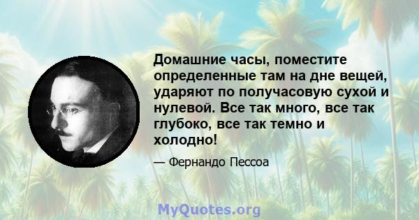 Домашние часы, поместите определенные там на дне вещей, ударяют по получасовую сухой и нулевой. Все так много, все так глубоко, все так темно и холодно!