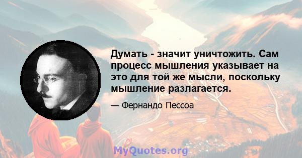 Думать - значит уничтожить. Сам процесс мышления указывает на это для той же мысли, поскольку мышление разлагается.