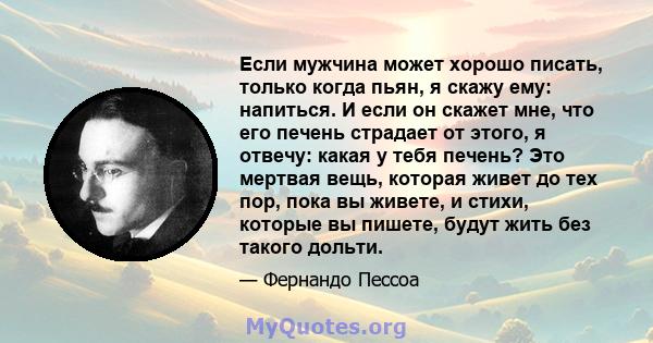 Если мужчина может хорошо писать, только когда пьян, я скажу ему: напиться. И если он скажет мне, что его печень страдает от этого, я отвечу: какая у тебя печень? Это мертвая вещь, которая живет до тех пор, пока вы