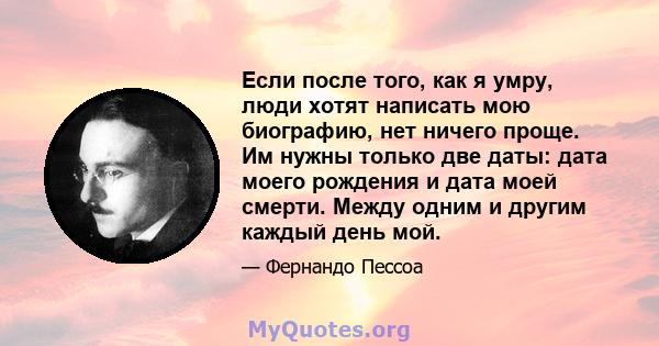 Если после того, как я умру, люди хотят написать мою биографию, нет ничего проще. Им нужны только две даты: дата моего рождения и дата моей смерти. Между одним и другим каждый день мой.