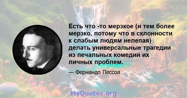 Есть что -то мерзкое (и тем более мерзко, потому что в склонности к слабым людям нелепая) делать универсальные трагедии из печальных комедий их личных проблем.