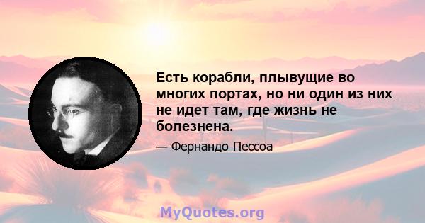 Есть корабли, плывущие во многих портах, но ни один из них не идет там, где жизнь не болезнена.