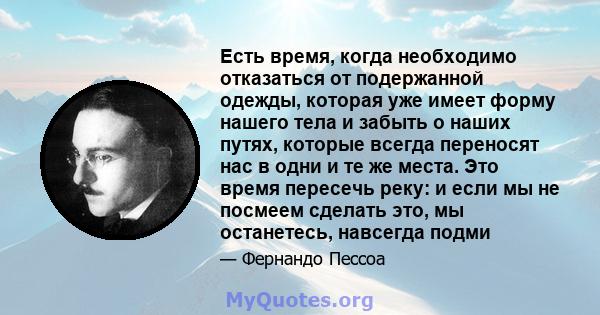 Есть время, когда необходимо отказаться от подержанной одежды, которая уже имеет форму нашего тела и забыть о наших путях, которые всегда переносят нас в одни и те же места. Это время пересечь реку: и если мы не посмеем 