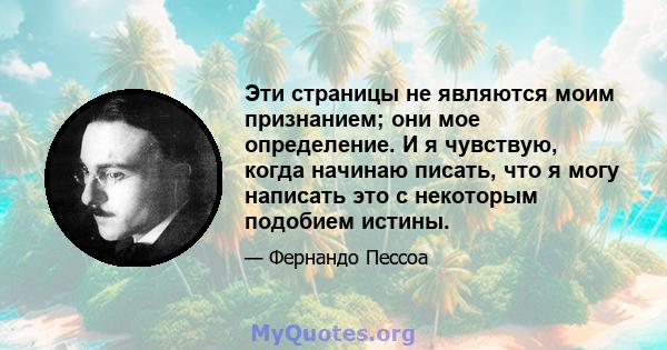 Эти страницы не являются моим признанием; они мое определение. И я чувствую, когда начинаю писать, что я могу написать это с некоторым подобием истины.