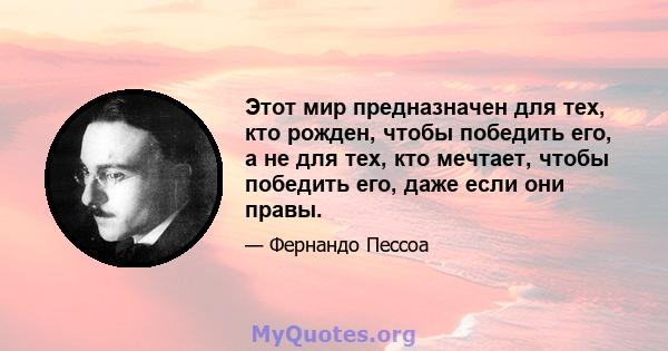 Этот мир предназначен для тех, кто рожден, чтобы победить его, а не для тех, кто мечтает, чтобы победить его, даже если они правы.