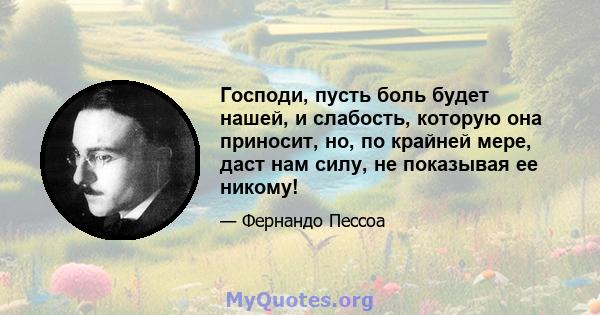 Господи, пусть боль будет нашей, и слабость, которую она приносит, но, по крайней мере, даст нам силу, не показывая ее никому!