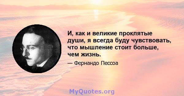 И, как и великие проклятые души, я всегда буду чувствовать, что мышление стоит больше, чем жизнь.