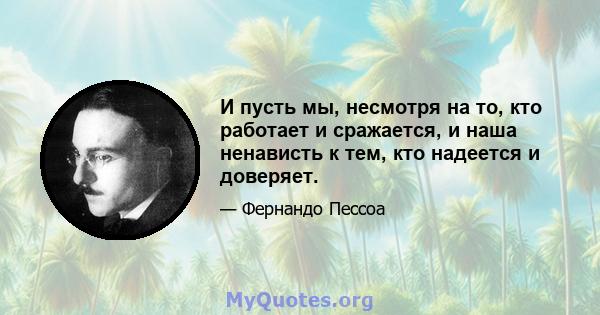 И пусть мы, несмотря на то, кто работает и сражается, и наша ненависть к тем, кто надеется и доверяет.